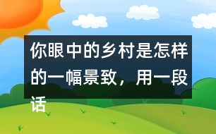 你眼中的鄉(xiāng)村是怎樣的一幅景致，用一段話寫下來