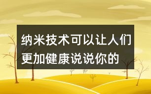 納米技術(shù)可以讓人們更加健康,說(shuō)說(shuō)你的理解。