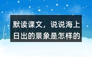 默讀課文，說說海上日出的景象是怎樣的