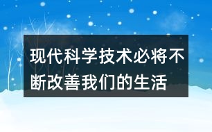 “現(xiàn)代科學(xué)技術(shù)必將不斷改善我們的生活”說(shuō)說(shuō)你的理解