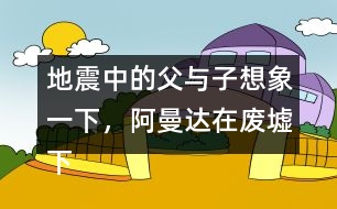 地震中的父與子想象一下，阿曼達(dá)在廢墟下會想些什么，說些什么呢？把你想到的寫下來。