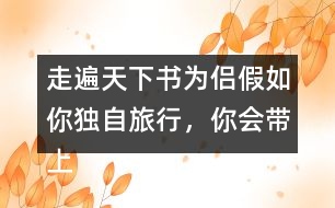 走遍天下書為侶假如你獨(dú)自旅行，你會(huì)帶上什么東西呢？仿照課文，寫一寫自己的想法。