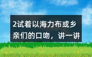 2、試著以海力布或鄉(xiāng)親們的口吻，講一講海力布勸說鄉(xiāng)親們趕快搬家的部分。