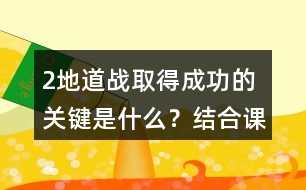 2、地道戰(zhàn)取得成功的關(guān)鍵是什么？結(jié)合課文內(nèi)容說(shuō)一說(shuō)。