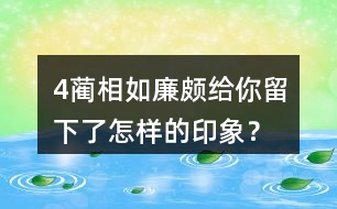 4、藺相如、廉頗給你留下了怎樣的印象？結(jié)合具體事例說一說。