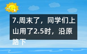 7.周末了，同學(xué)們上山用了2.5時，沿原路下山用了1.5時， 上山、下山的平均速度分別是多少?