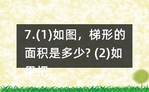 7.(1)如圖，梯形的面積是多少? (2)如果把這個梯形的上底增加1cm、下底減少1cm，得到的新梯形和原梯形的面積之間有什么關(guān)系? (3)如果梯形的上底增加2cm，下底減少2cm呢? (4)你發(fā)現(xiàn)了