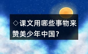 ◇課文用哪些事物來贊美少年中國？