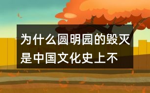 為什么“圓明園的毀滅是中國文化史上不可估量的損失，也是世界文化史上不可估量的損失”。