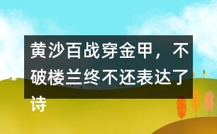 黃沙百戰(zhàn)穿金甲，不破樓蘭終不還表達(dá)了詩人怎樣的感情