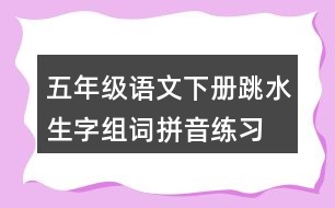 五年級語文下冊跳水生字組詞拼音練習