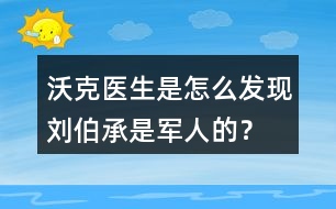 沃克醫(yī)生是怎么發(fā)現(xiàn)劉伯承是軍人的？