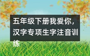 五年級(jí)下冊(cè)我愛(ài)你，漢字專(zhuān)項(xiàng)生字注音訓(xùn)練答案