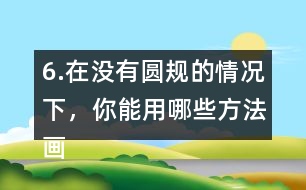 6.在沒有圓規(guī)的情況下，你能用哪些方法畫圓。