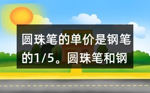 圓珠筆的單價(jià)是鋼筆的1/5。圓珠筆和鋼筆的單價(jià)各是多少元?