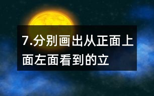 7.分別畫出從正面、上面、左面看到的立體圖形的形狀。