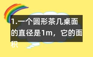 1.一個圓形茶幾桌面的直徑是1m，它的面積是多少平方米？