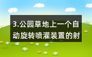 3.公園草地上一個自動旋轉(zhuǎn)噴灌裝置的射程是10m，它能噴灌的面積是多少?