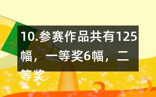 10.參賽作品共有125幅，一等獎6幅，二等獎?wù)紖①愖髌返?6％，三等獎的數(shù)量比二等美的數(shù)量多40％。