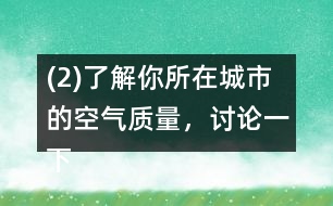 (2)了解你所在城市的空氣質(zhì)量，討論一下如何提高空氣質(zhì)量。