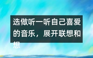 選做：聽一聽自己喜愛的音樂，展開聯(lián)想和想象，把想到的情景寫下來。