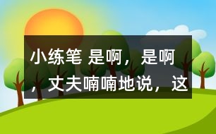 小練筆： “是啊，是啊，”丈夫喃喃地說，“這天氣真是活見鬼！可是有什么辦法呢！” 兩個(gè)人沉默了一陣。 沉默中，桑娜會想些什么呢？聯(lián)系課文內(nèi)容，寫一寫桑娜的心理活動。