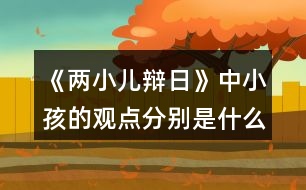 《兩小兒辯日》中小孩的觀點(diǎn)分別是什么？是如何說明的