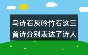 馬詩石灰吟竹石這三首詩分別表達(dá)了詩人怎樣的志向表達(dá)的方法有什么共同點(diǎn)