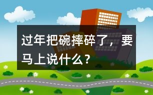過年把碗摔碎了，要馬上說什么？