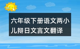 六年級(jí)下冊(cè)語(yǔ)文兩小兒辯日文言文翻譯