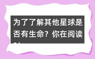 為了了解其他星球是否有生命？你在閱讀時(shí)是怎么做的？
