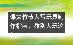 課文竹節(jié)人寫玩具制作指南，教別人玩這種玩具