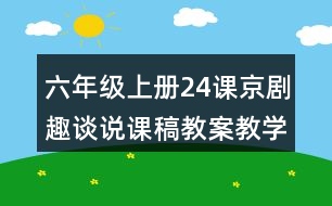 六年級上冊24課京劇趣談?wù)f課稿教案教學(xué)反思