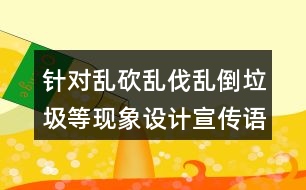 針對(duì)亂砍亂伐亂倒垃圾等現(xiàn)象設(shè)計(jì)宣傳語