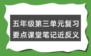 五年級第三單元復(fù)習(xí)要點課堂筆記近反義詞