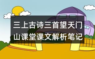 三上古詩三首望天門山課堂課文解析筆記