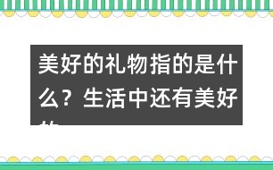 美好的禮物指的是什么？生活中還有美好的禮物嗎？