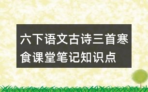 六下語文古詩三首寒食課堂筆記知識(shí)點(diǎn)