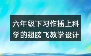 六年級下習(xí)作：插上科學(xué)的翅膀飛教學(xué)設(shè)計優(yōu)秀案例