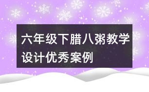 六年級下臘八粥教學(xué)設(shè)計優(yōu)秀案例