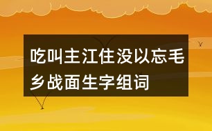 吃叫主江住沒以忘毛鄉(xiāng)戰(zhàn)面生字組詞