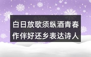 白日放歌須縱酒青春作伴好還鄉(xiāng)表達詩人怎樣的情感？