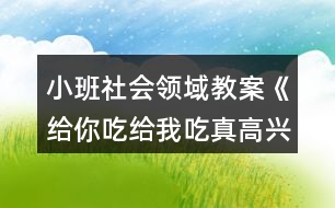 小班社會領(lǐng)域教案《給你吃給我吃真高興》反思