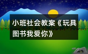 小班社會教案《玩具、圖書我愛你》