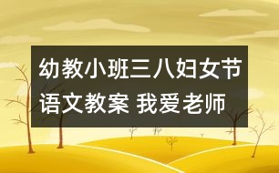 幼教小班三八婦女節(jié)語文教案 我愛老師