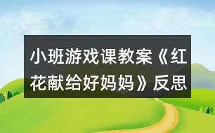 小班游戲課教案《紅花獻(xiàn)給好媽媽》反思