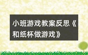 小班游戲教案反思《和紙杯做游戲》