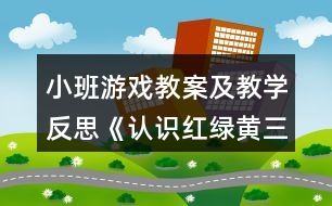 小班游戲教案及教學反思《認識紅綠黃三色》