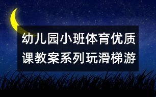 幼兒園小班體育優(yōu)質課教案：系列玩滑梯游戲（原創(chuàng)）