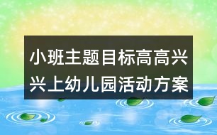 小班主題目標(biāo)高高興興上幼兒園活動(dòng)方案反思